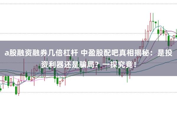 a股融资融券几倍杠杆 中盈股配吧真相揭秘：是投资利器还是骗局？一探究竟！