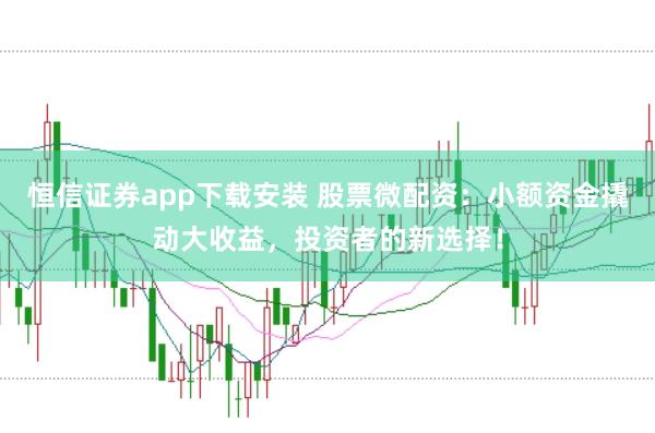 恒信证券app下载安装 股票微配资：小额资金撬动大收益，投资者的新选择！