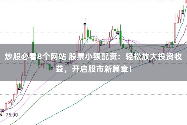 炒股必看8个网站 股票小额配资：轻松放大投资收益，开启股市新篇章！