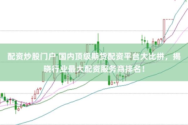 配资炒股门户 国内顶级期货配资平台大比拼，揭晓行业最大配资服务商排名！