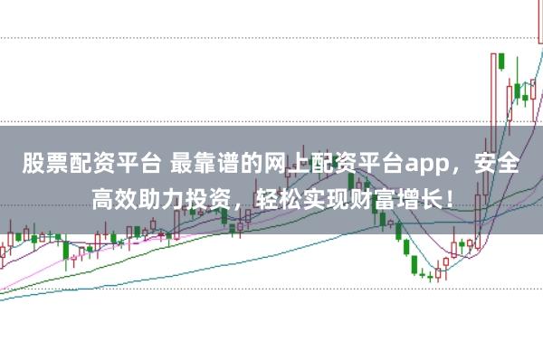 股票配资平台 最靠谱的网上配资平台app，安全高效助力投资，轻松实现财富增长！