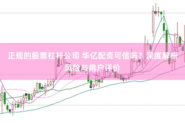 正规的股票杠杆公司 华亿配资可信吗？深度解析风险与用户评价