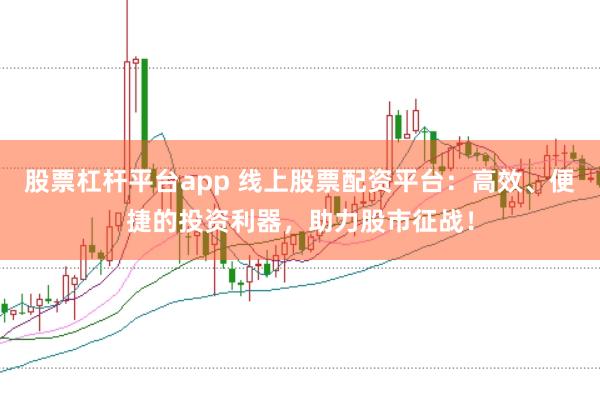 股票杠杆平台app 线上股票配资平台：高效、便捷的投资利器，助力股市征战！