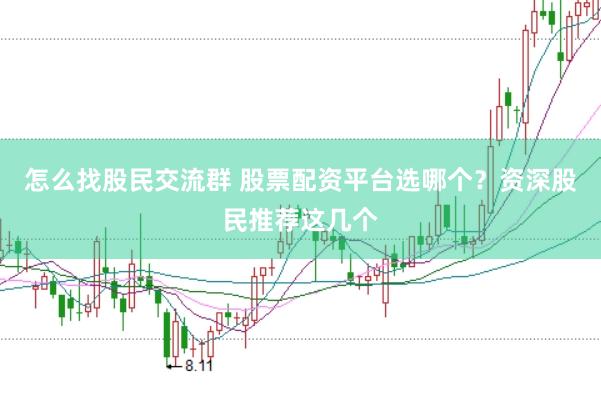 怎么找股民交流群 股票配资平台选哪个？资深股民推荐这几个