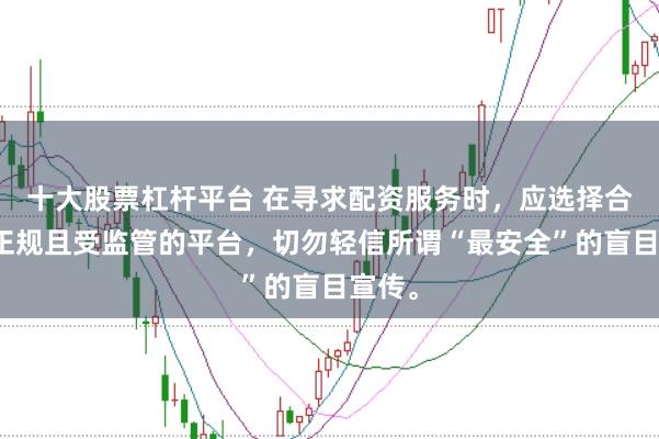 十大股票杠杆平台 在寻求配资服务时，应选择合法、正规且受监管的平台，切勿轻信所谓“最安全”的盲目宣传。
