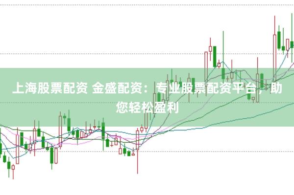 上海股票配资 金盛配资：专业股票配资平台，助您轻松盈利