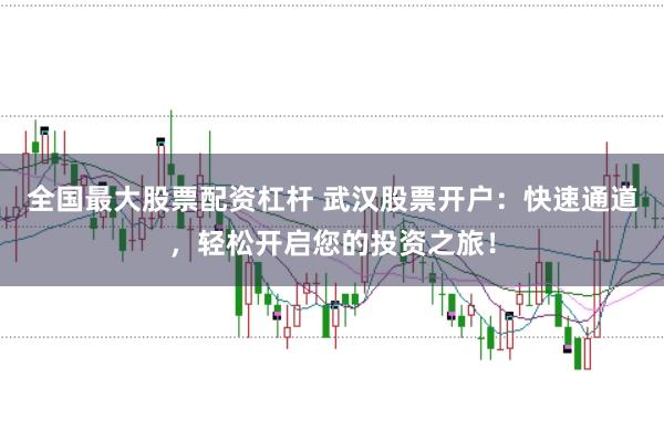 全国最大股票配资杠杆 武汉股票开户：快速通道，轻松开启您的投资之旅！