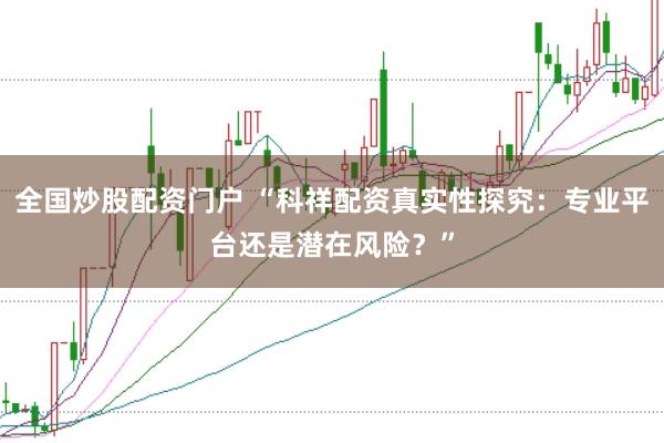 全国炒股配资门户 “科祥配资真实性探究：专业平台还是潜在风险？”