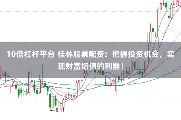 10倍杠杆平台 桂林股票配资：把握投资机会，实现财富增值的利器！