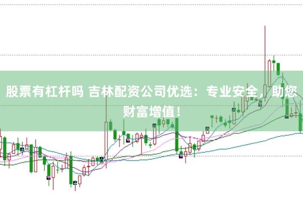 股票有杠杆吗 吉林配资公司优选：专业安全，助您财富增值！