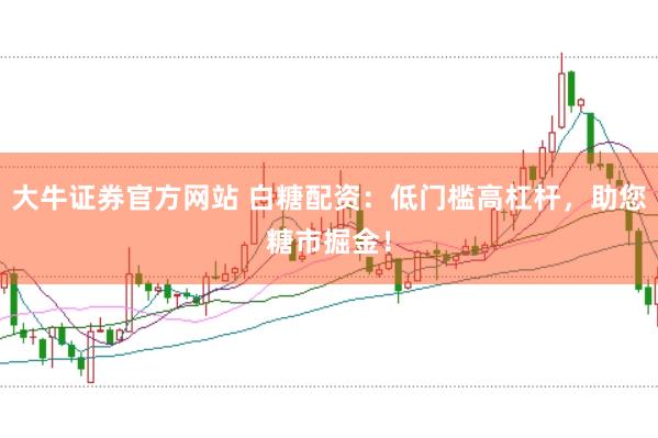 大牛证券官方网站 白糖配资：低门槛高杠杆，助您糖市掘金！