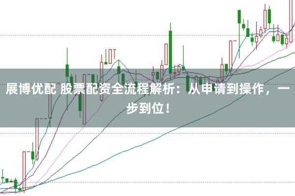 展博优配 股票配资全流程解析：从申请到操作，一步到位！