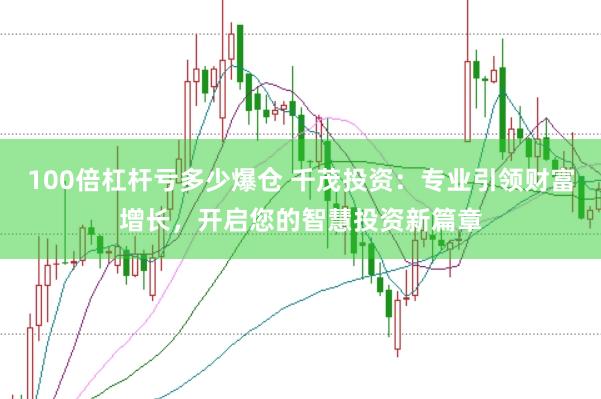 100倍杠杆亏多少爆仓 千茂投资：专业引领财富增长，开启您的智慧投资新篇章