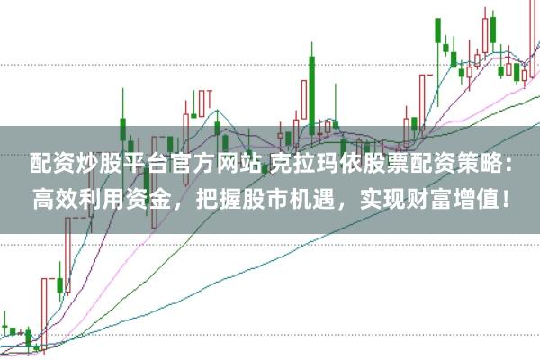 配资炒股平台官方网站 克拉玛依股票配资策略：高效利用资金，把握股市机遇，实现财富增值！