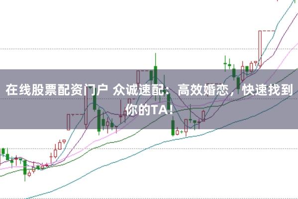 在线股票配资门户 众诚速配：高效婚恋，快速找到你的TA！
