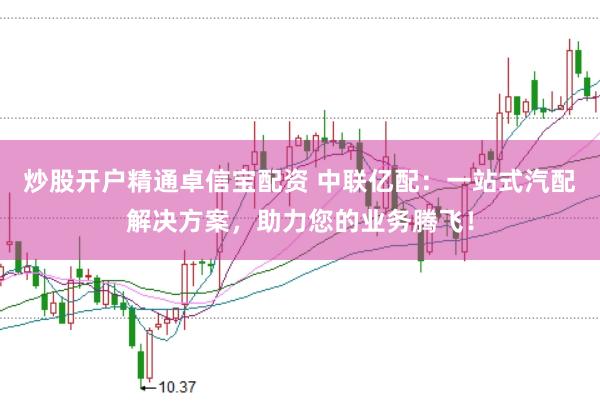 炒股开户精通卓信宝配资 中联亿配：一站式汽配解决方案，助力您的业务腾飞！