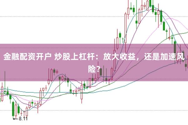 金融配资开户 炒股上杠杆：放大收益，还是加速风险？