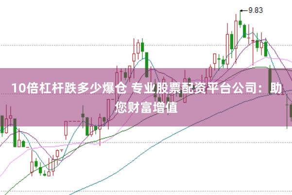 10倍杠杆跌多少爆仓 专业股票配资平台公司：助您财富增值