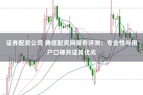 证券配资公司 腾信配资网服务评测：专业性与用户口碑共证其优劣