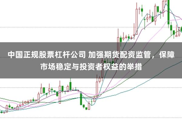 中国正规股票杠杆公司 加强期货配资监管，保障市场稳定与投资者权益的举措