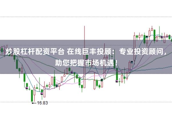 炒股杠杆配资平台 在线巨丰投顾：专业投资顾问，助您把握市场机遇！
