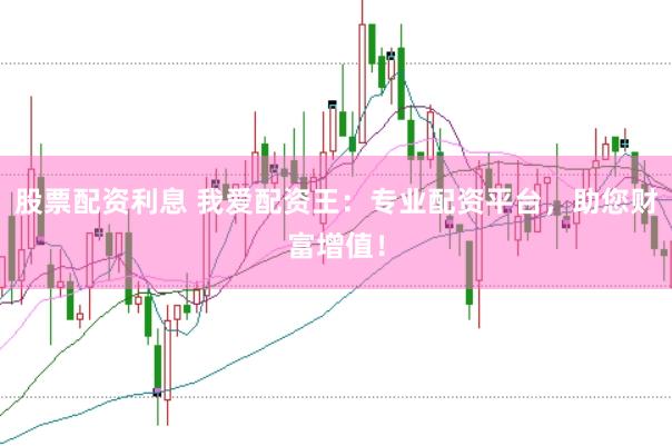 股票配资利息 我爱配资王：专业配资平台，助您财富增值！
