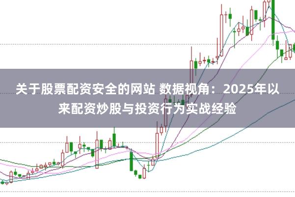 关于股票配资安全的网站 数据视角：2025年以来配资炒股与投资行为实战经验