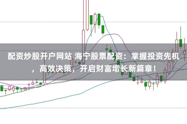 配资炒股开户网站 海宁股票配资：掌握投资先机，高效决策，开启财富增长新篇章！