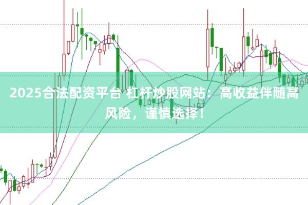 2025合法配资平台 杠杆炒股网站：高收益伴随高风险，谨慎选择！