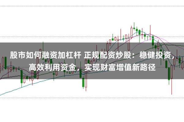 股市如何融资加杠杆 正规配资炒股：稳健投资，高效利用资金，实现财富增值新路径