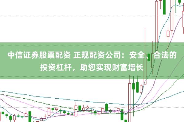 中信证券股票配资 正规配资公司：安全、合法的投资杠杆，助您实现财富增长