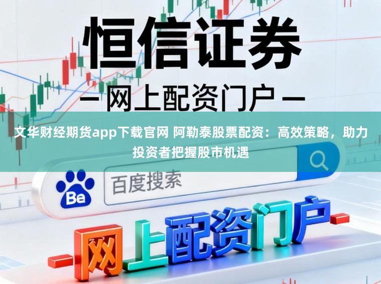 文华财经期货app下载官网 阿勒泰股票配资：高效策略，助力投资者把握股市机遇