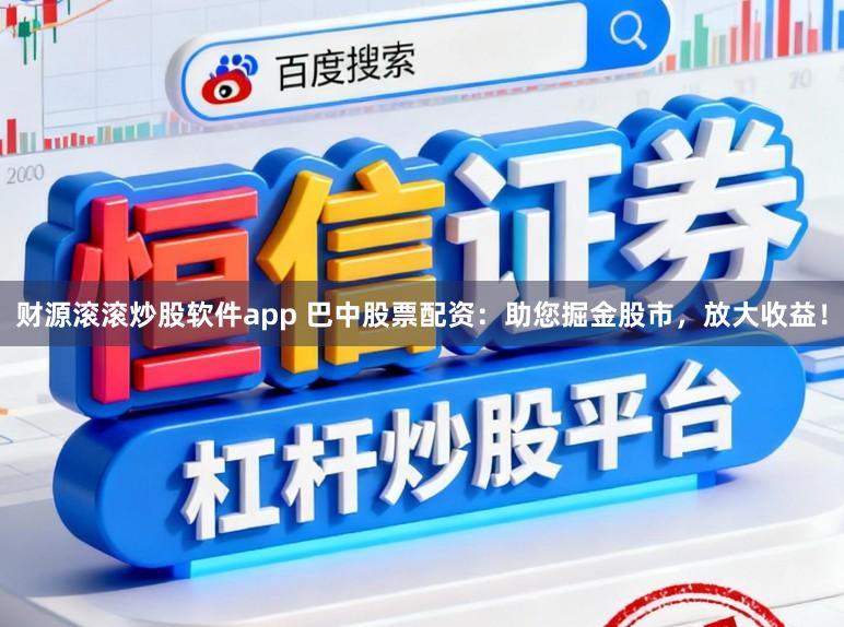 财源滚滚炒股软件app 巴中股票配资：助您掘金股市，放大收益！