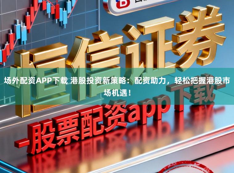场外配资APP下载 港股投资新策略：配资助力，轻松把握港股市场机遇！