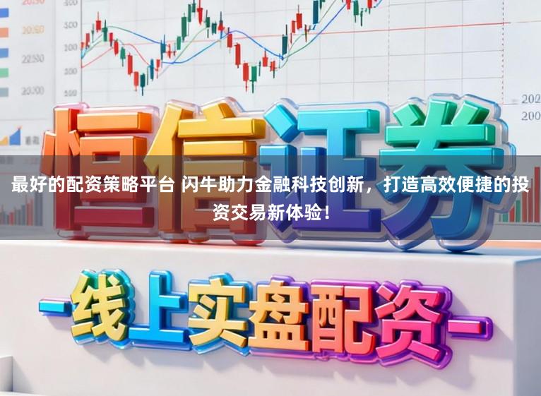 最好的配资策略平台 闪牛助力金融科技创新，打造高效便捷的投资交易新体验！
