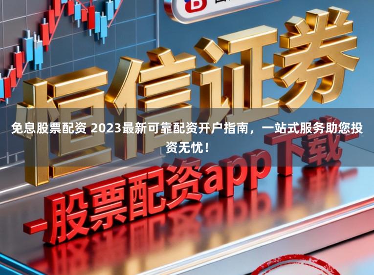 免息股票配资 2023最新可靠配资开户指南，一站式服务助您投资无忧！