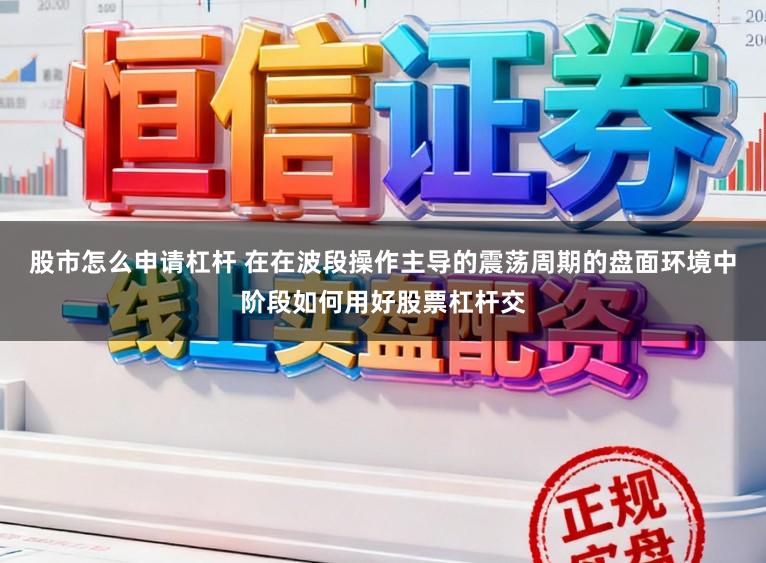 股市怎么申请杠杆 在在波段操作主导的震荡周期的盘面环境中阶段如何用好股票杠杆交