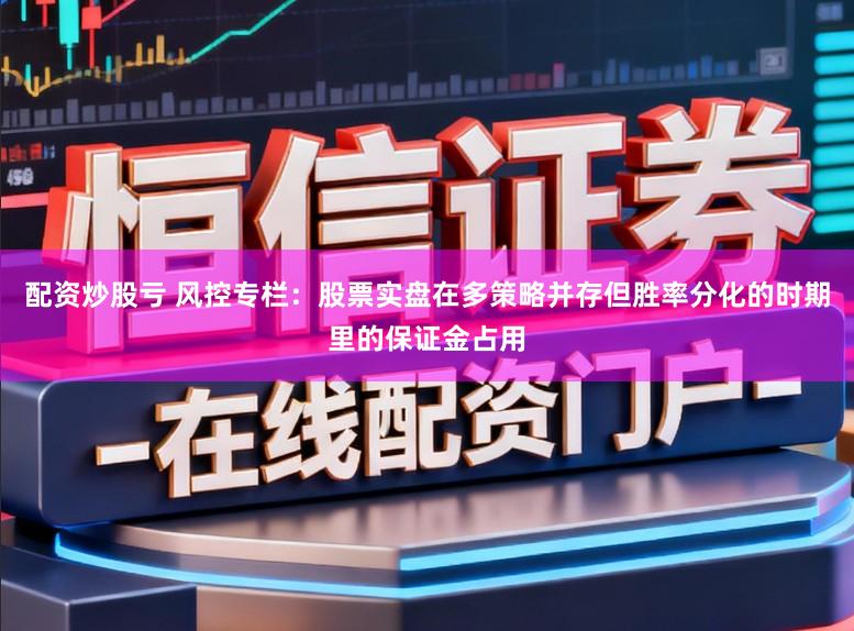 配资炒股亏 风控专栏：股票实盘在多策略并存但胜率分化的时期里的保证金占用