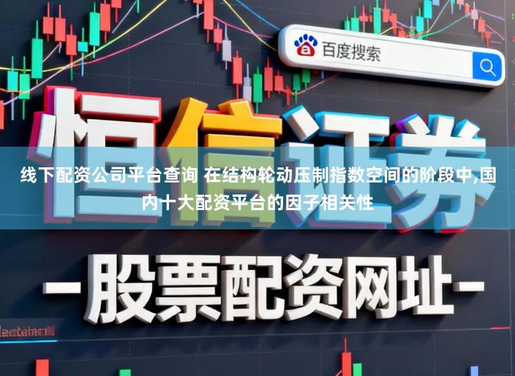 线下配资公司平台查询 在结构轮动压制指数空间的阶段中,国内十大配资平台的因子相关性
