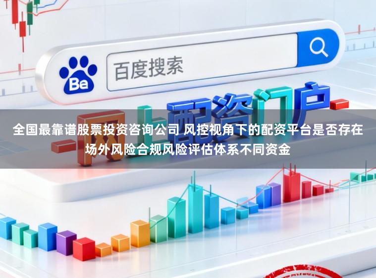 全国最靠谱股票投资咨询公司 风控视角下的配资平台是否存在场外风险合规风险评估体系不同资金