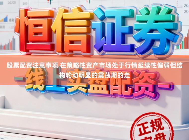 股票配资注意事项 在策略性资产市场处于行情延续性偏弱但结构轮动明显的震荡期的走