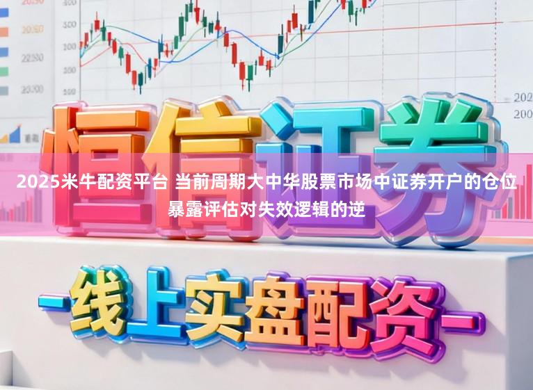 2025米牛配资平台 当前周期大中华股票市场中证券开户的仓位暴露评估对失效逻辑的逆