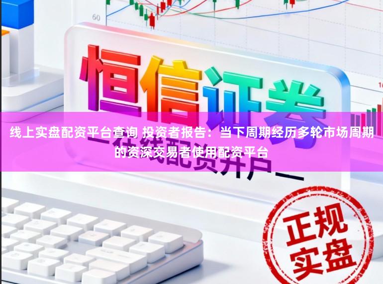 线上实盘配资平台查询 投资者报告：当下周期经历多轮市场周期的资深交易者使用配资平台