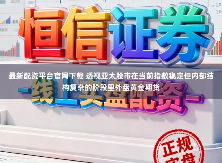 最新配资平台官网下载 透视亚太股市在当前指数稳定但内部结构复杂的阶段里外盘黄金期货