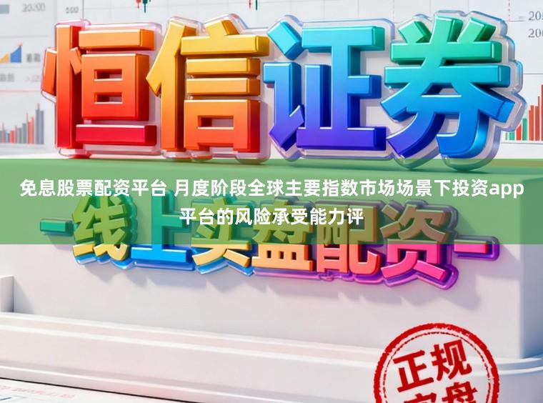 免息股票配资平台 月度阶段全球主要指数市场场景下投资app平台的风险承受能力评