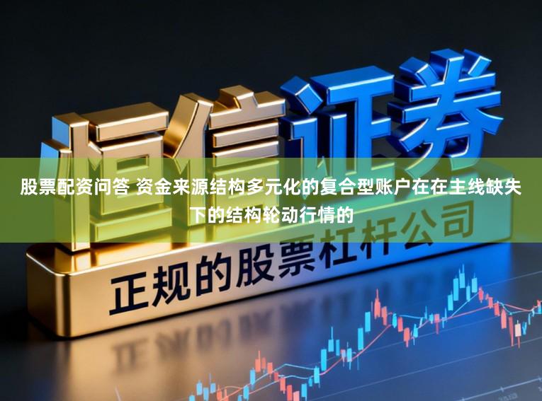 股票配资问答 资金来源结构多元化的复合型账户在在主线缺失下的结构轮动行情的