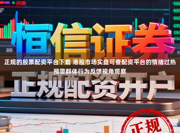正规的股票配资平台下载 港股市场实盘可查配资平台的情绪过热预警群体行为反馈视角观察