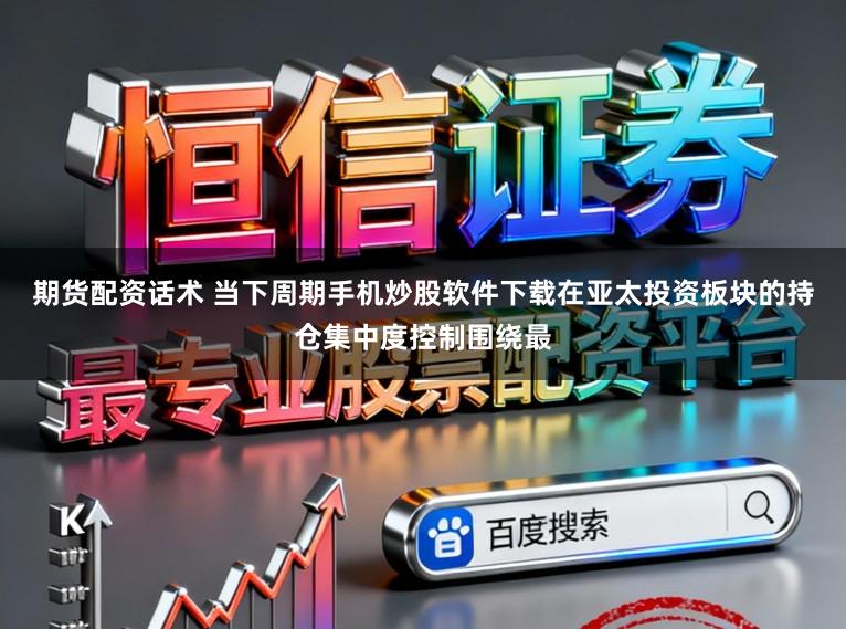 期货配资话术 当下周期手机炒股软件下载在亚太投资板块的持仓集中度控制围绕最