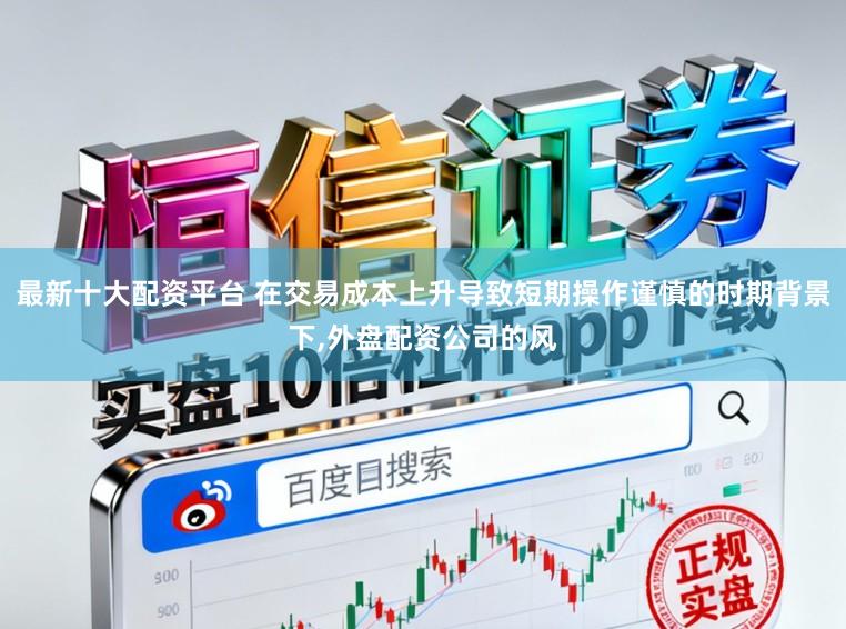 最新十大配资平台 在交易成本上升导致短期操作谨慎的时期背景下,外盘配资公司的风