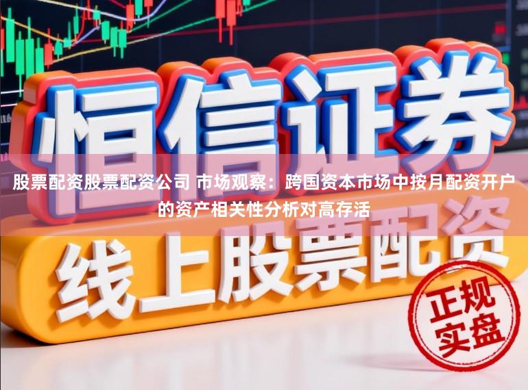 股票配资股票配资公司 市场观察：跨国资本市场中按月配资开户的资产相关性分析对高存活